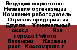 Ведущий маркетолог › Название организации ­ Компания-работодатель › Отрасль предприятия ­ Другое › Минимальный оклад ­ 38 000 - Все города Работа » Вакансии   . Карелия респ.,Костомукша г.